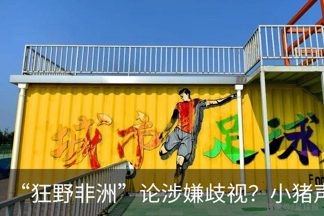 “狂野非洲”论涉嫌歧视？小猪声明否认：我谈论的是足球而非人