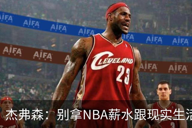 杰弗森：别拿NBA薪水跟现实生活比 随着工资帽大涨吹杨就值5000万